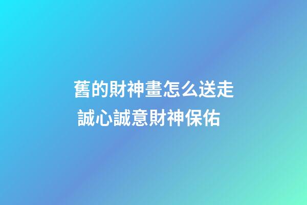 舊的財神畫怎么送走 誠心誠意財神保佑